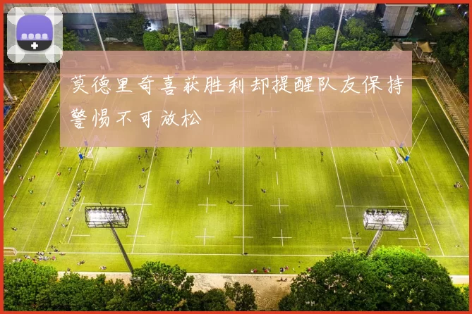 莫德里奇喜获胜利却提醒队友保持警惕不可放松