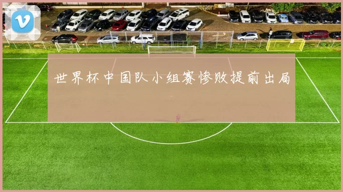 世界杯中国队小组赛惨败提前出局