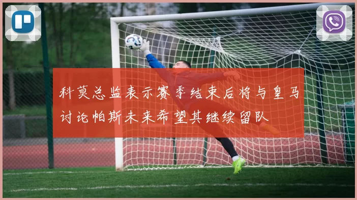 科莫总监表示赛季结束后将与皇马讨论帕斯未来希望其继续留队