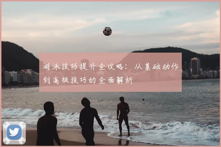 游泳技巧提升全攻略：从基础动作到高级技巧的全面解析