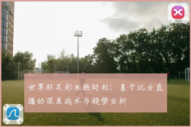 世界杯足彩决胜时刻:基于比分直播的深度战术与趋势分析