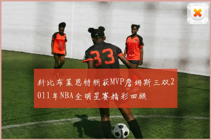 科比布莱恩特斩获MVP詹姆斯三双2011年NBA全明星赛精彩回顾
