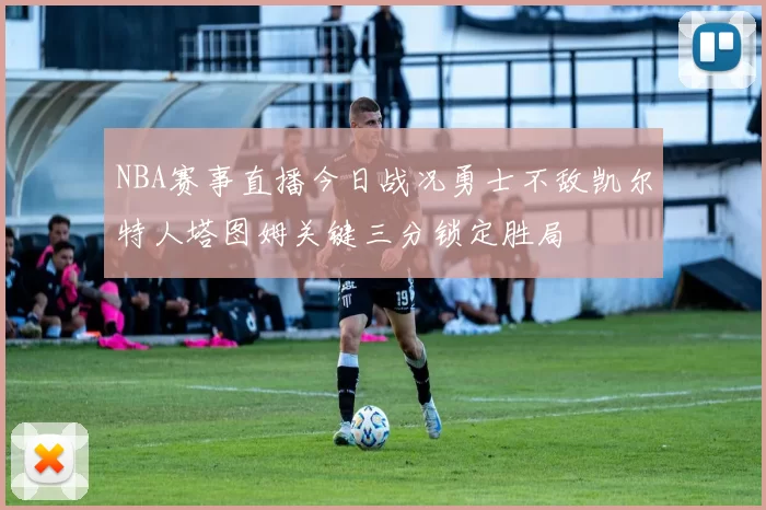 NBA赛事直播今日战况勇士不敌凯尔特人塔图姆关键三分锁定胜局