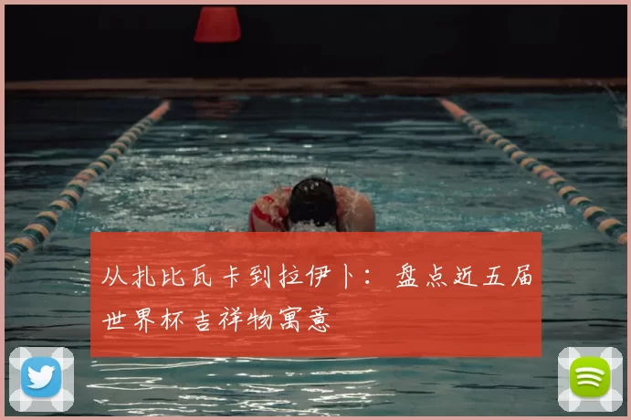 从扎比瓦卡到拉伊卜：盘点近五届世界杯吉祥物寓意