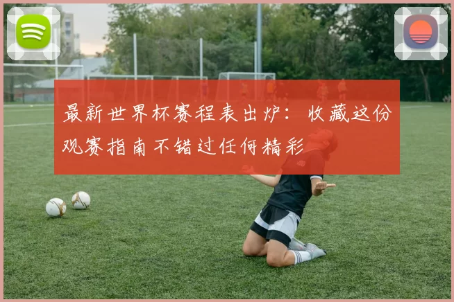 最新世界杯赛程表出炉：收藏这份观赛指南不错过任何精彩