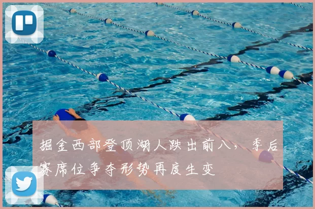 掘金西部登顶湖人跌出前八,季后赛席位争夺形势再度生变
