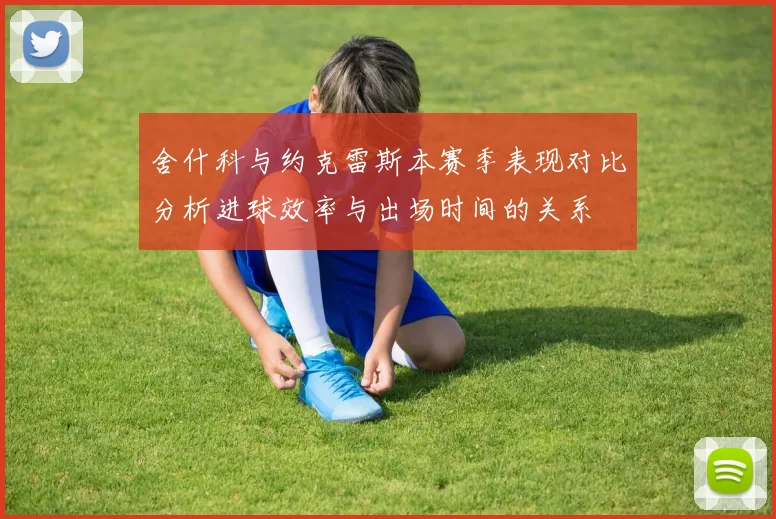 舍什科与约克雷斯本赛季表现对比分析进球效率与出场时间的关系