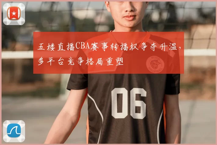 五楼直播CBA赛事转播权争夺升温，多平台竞争格局重塑