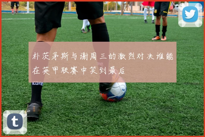 朴茨茅斯与谢周三的激烈对决谁能在英甲联赛中笑到最后