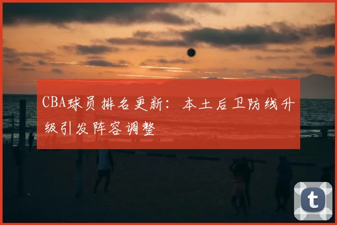 CBA球员排名更新:本土后卫防线升级引发阵容调整