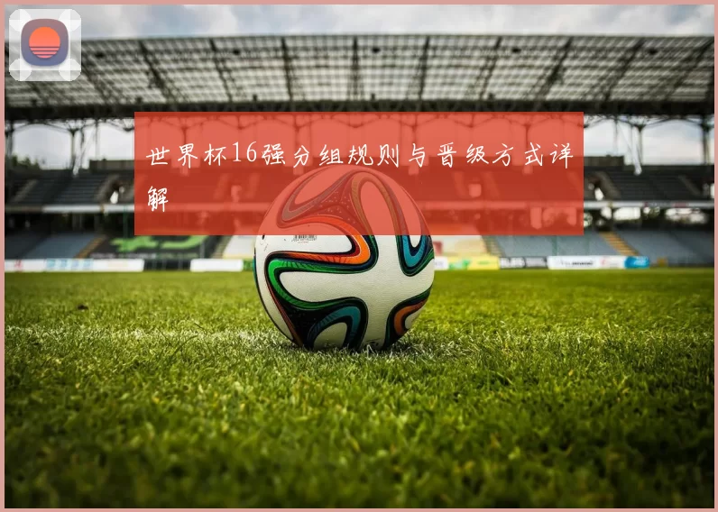 世界杯16强分组规则与晋级方式详解