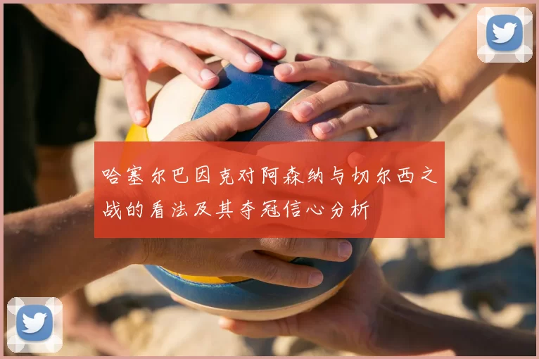 哈塞尔巴因克对阿森纳与切尔西之战的看法及其夺冠信心分析
