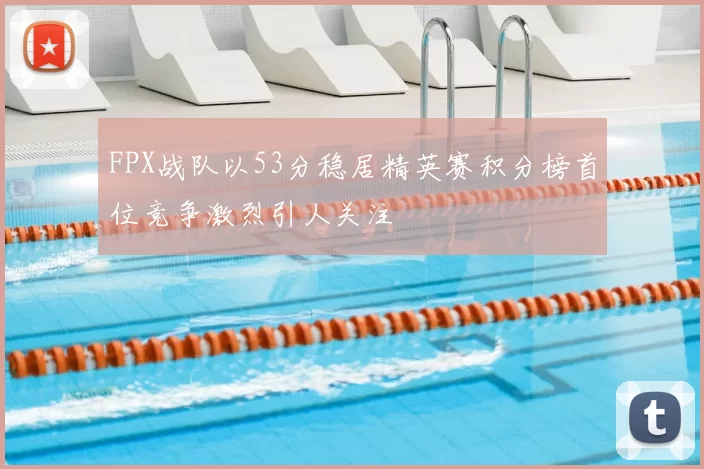 FPX战队以53分稳居精英赛积分榜首位竞争激烈引人关注