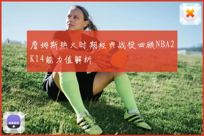 詹姆斯热火时期经典战役回顾NBA2K14能力值解析