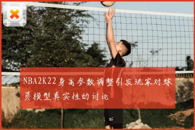 NBA2K22身高参数调整引发玩家对球员模型真实性的讨论