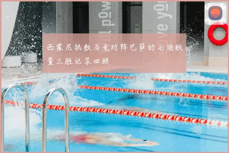 西蒙尼执教马竞对阵巴萨的七场较量三胜记录回顾