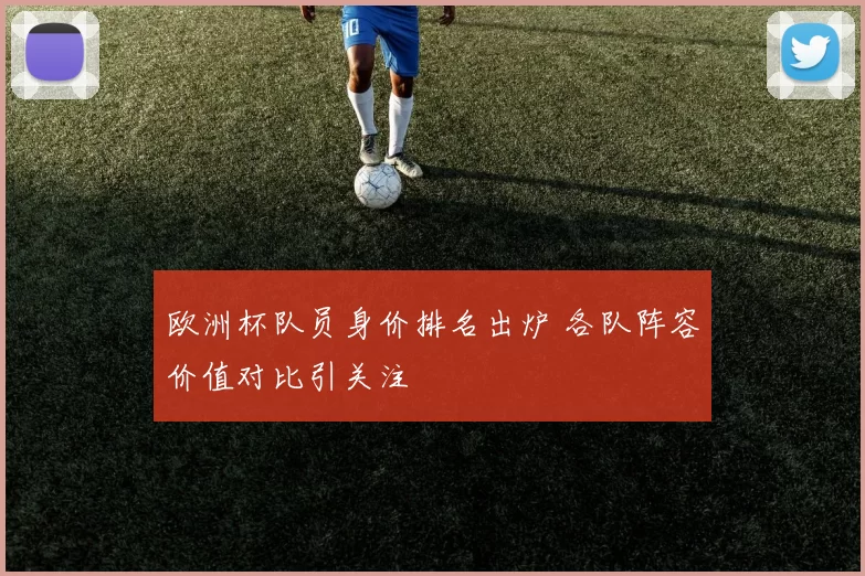 欧洲杯队员身价排名出炉 各队阵容价值对比引关注