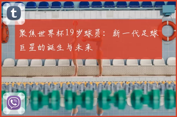 聚焦世界杯19岁球员:新一代足球巨星的诞生与未来