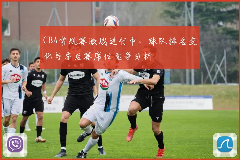 CBA常规赛激战进行中,球队排名变化与季后赛席位竞争分析