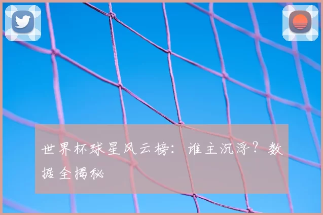 世界杯球星风云榜：谁主沉浮？数据全揭秘