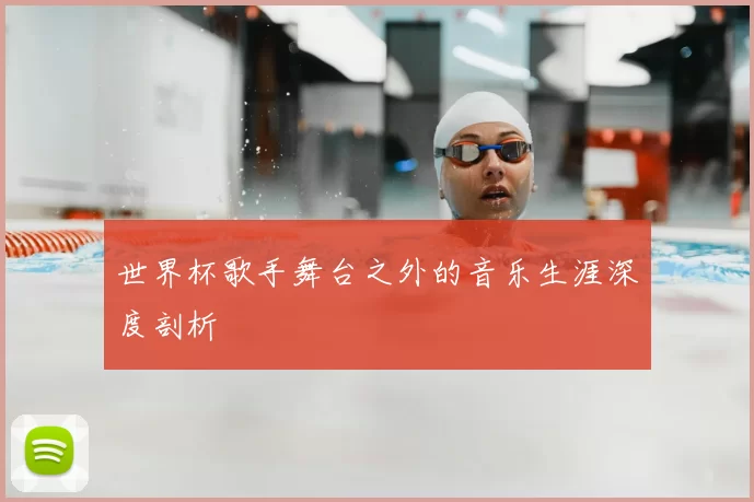 世界杯歌手舞台之外的音乐生涯深度剖析