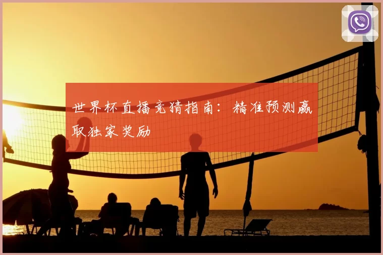世界杯直播竞猜指南：精准预测赢取独家奖励