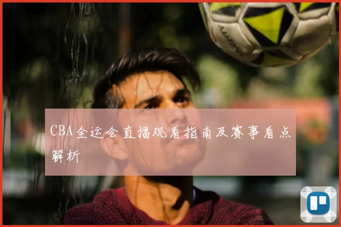 CBA全运会直播观看指南及赛事看点解析