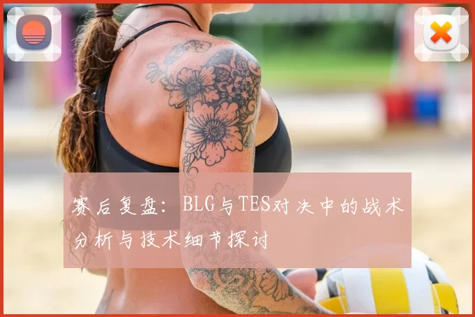 赛后复盘:BLG与TES对决中的战术分析与技术细节探讨