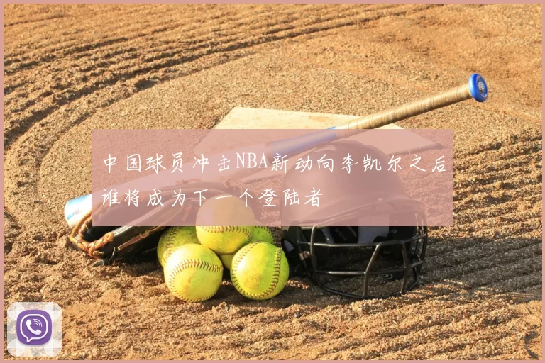 中国球员冲击NBA新动向李凯尔之后谁将成为下一个登陆者