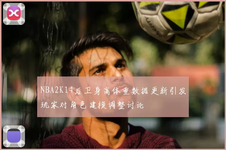 NBA2K14后卫身高体重数据更新引发玩家对角色建模调整讨论