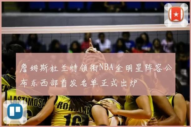 詹姆斯杜兰特领衔NBA全明星阵容公布东西部首发名单正式出炉