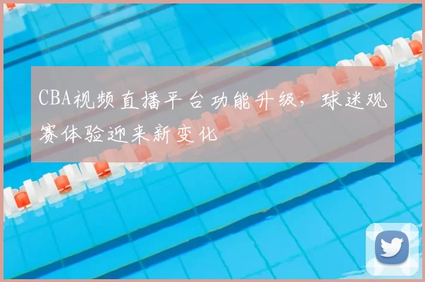 CBA视频直播平台功能升级，球迷观赛体验迎来新变化