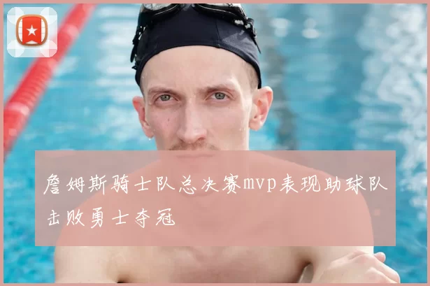 詹姆斯骑士队总决赛mvp表现助球队击败勇士夺冠