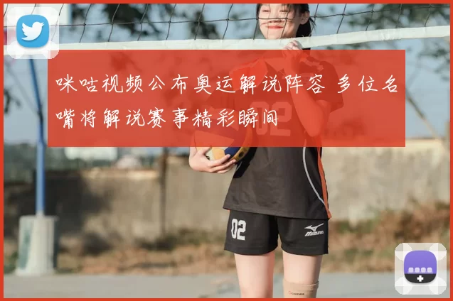 咪咕视频公布奥运解说阵容 多位名嘴将解说赛事精彩瞬间