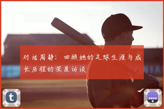 对话周静：回顾她的足球生涯与成长历程的深度访谈