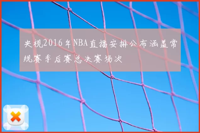 央视2016年NBA直播安排公布涵盖常规赛季后赛总决赛场次