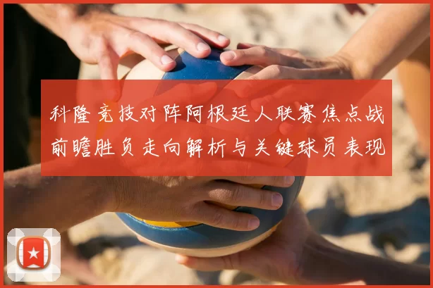 科隆竞技对阵阿根廷人联赛焦点战前瞻胜负走向解析与关键球员表现预测