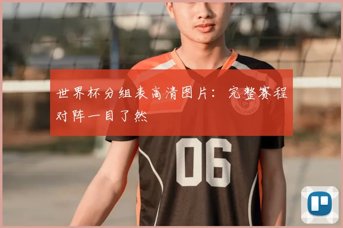 世界杯分组表高清图片：完整赛程对阵一目了然