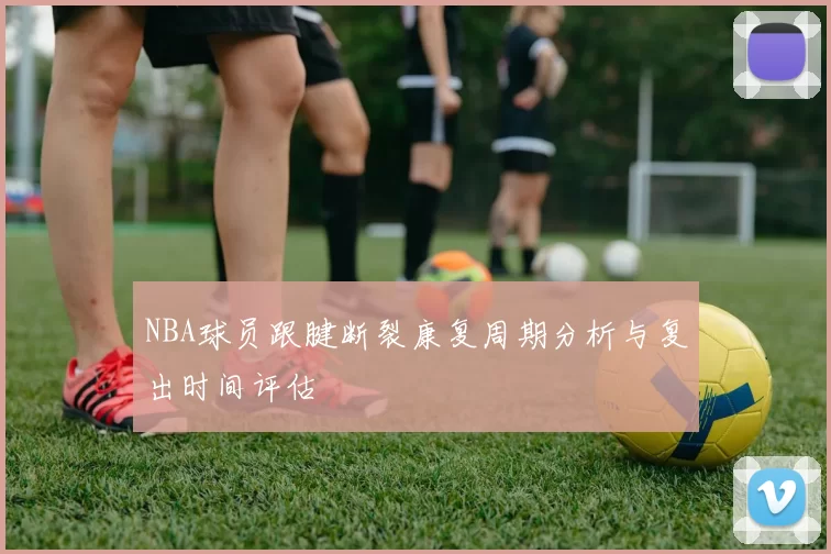 NBA球员跟腱断裂康复周期分析与复出时间评估