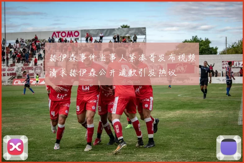 赫伊森事件当事人紧凑哥发布视频请求赫伊森公开道歉引发热议