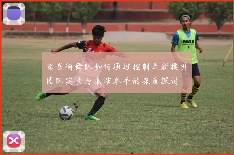 南京街舞队如何通过控制革新提升团队实力与表演水平的深度探讨
