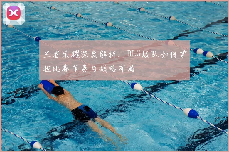 王者荣耀深度解析：BLG战队如何掌控比赛节奏与战略布局