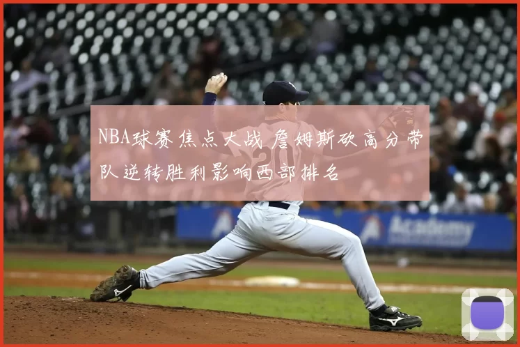 NBA球赛焦点大战 詹姆斯砍高分带队逆转胜利影响西部排名