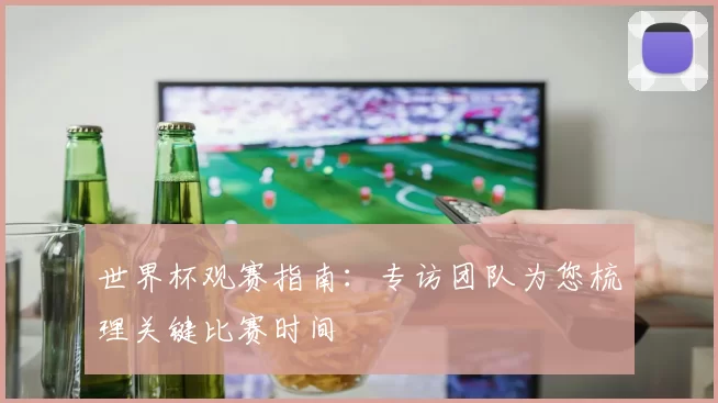 世界杯观赛指南:专访团队为您梳理关键比赛时间