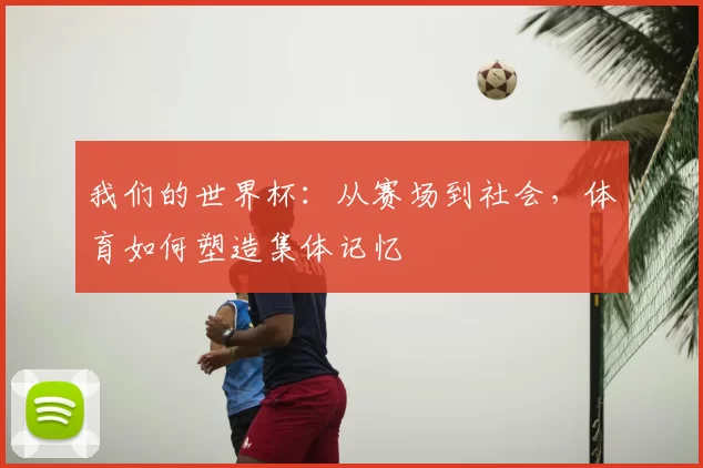 我们的世界杯:从赛场到社会,体育如何塑造集体记忆
