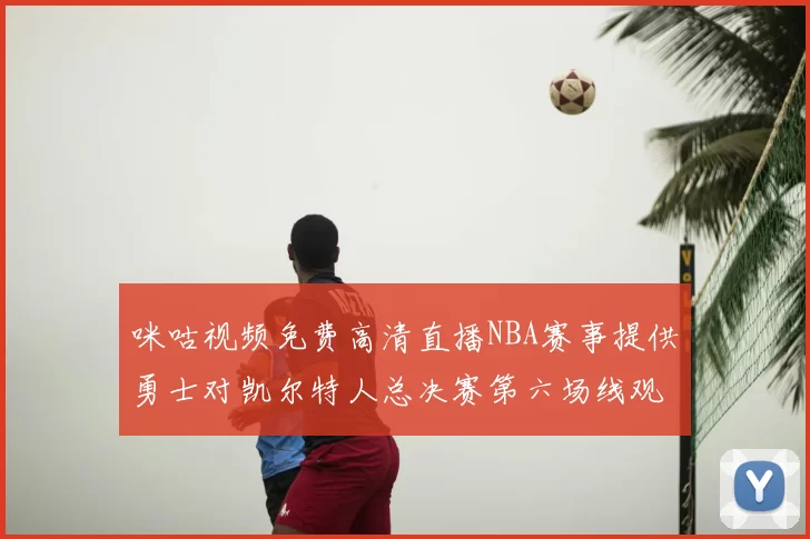 咪咕视频免费高清直播NBA赛事提供勇士对凯尔特人总决赛第六场线观看