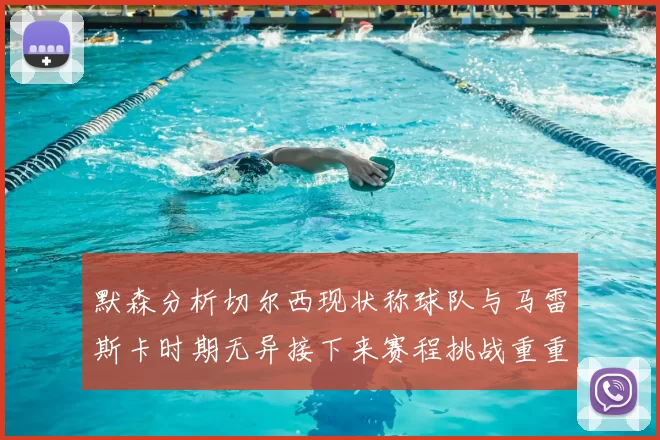 默森分析切尔西现状称球队与马雷斯卡时期无异接下来赛程挑战重重