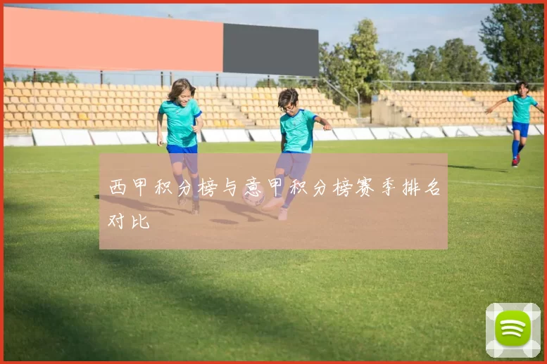 西甲积分榜与意甲积分榜赛季排名对比