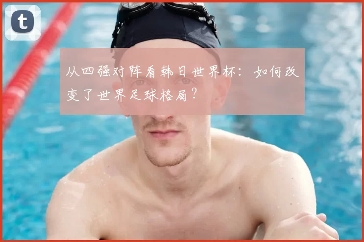 从四强对阵看韩日世界杯:如何改变了世界足球格局?
