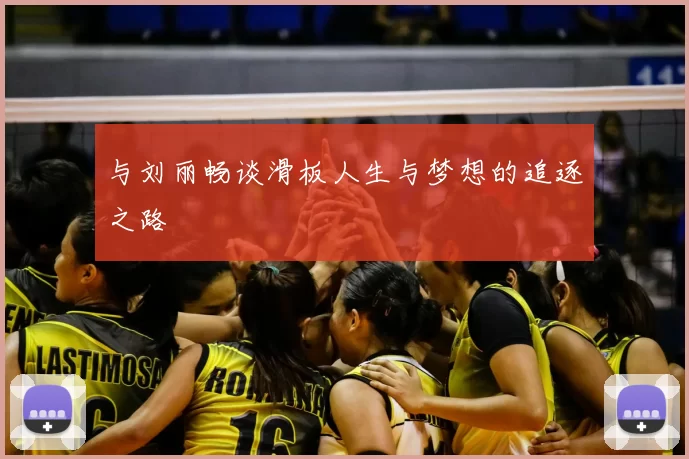 与刘丽畅谈滑板人生与梦想的追逐之路
